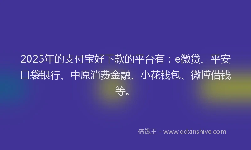2025年的支付宝好下款的平台有：e微贷、平安口袋银行、中原消费金融、小花钱包、微博借钱等。