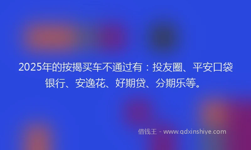 2025年的按揭买车不通过有：投友圈、平安口袋银行、安逸花、好期贷、分期乐等。