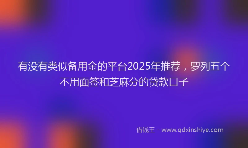 有没有类似备用金的平台2025年推荐，罗列五个不用面签和芝麻分的贷款口子