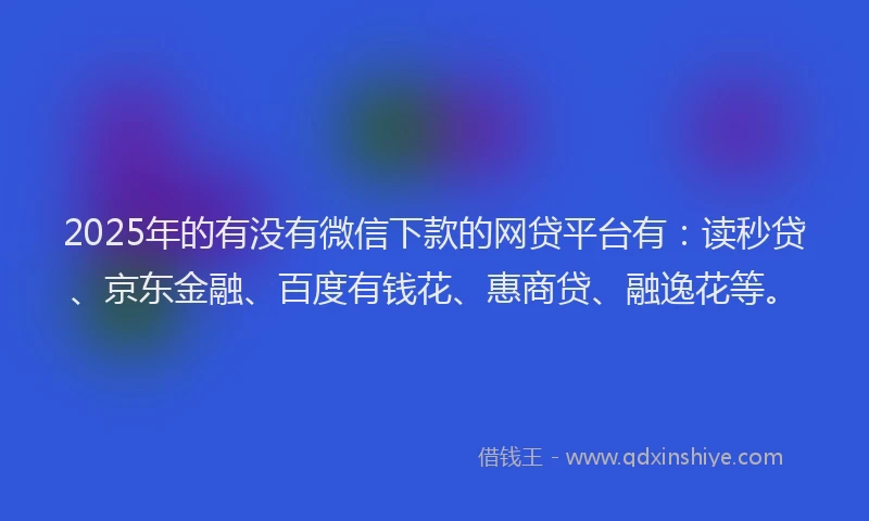 2025年的有没有微信下款的网贷平台有：读秒贷、京东金融、百度有钱花、惠商贷、融逸花等。