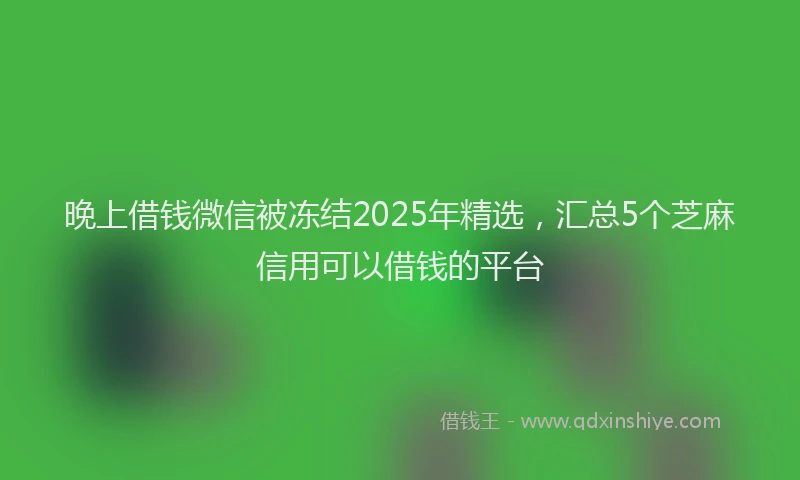 晚上借钱微信被冻结2025年精选，汇总5个芝麻信用可以借钱的平台