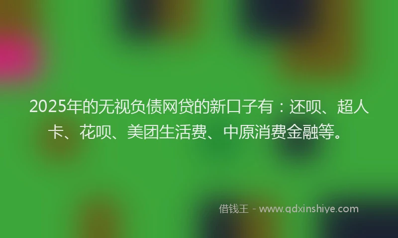 2025年的无视负债网贷的新口子有：还呗、超人卡、花呗、美团生活费、中原消费金融等。