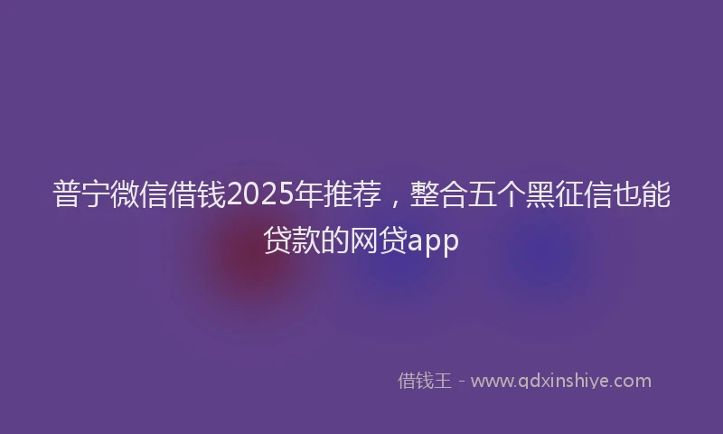 普宁微信借钱2025年推荐，整合五个黑征信也能贷款的网贷app