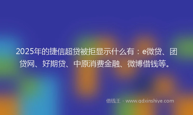 2025年的捷信超贷被拒显示什么有：e微贷、团贷网、好期贷、中原消费金融、微博借钱等。