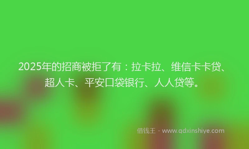 2025年的招商被拒了有：拉卡拉、维信卡卡贷、超人卡、平安口袋银行、人人贷等。