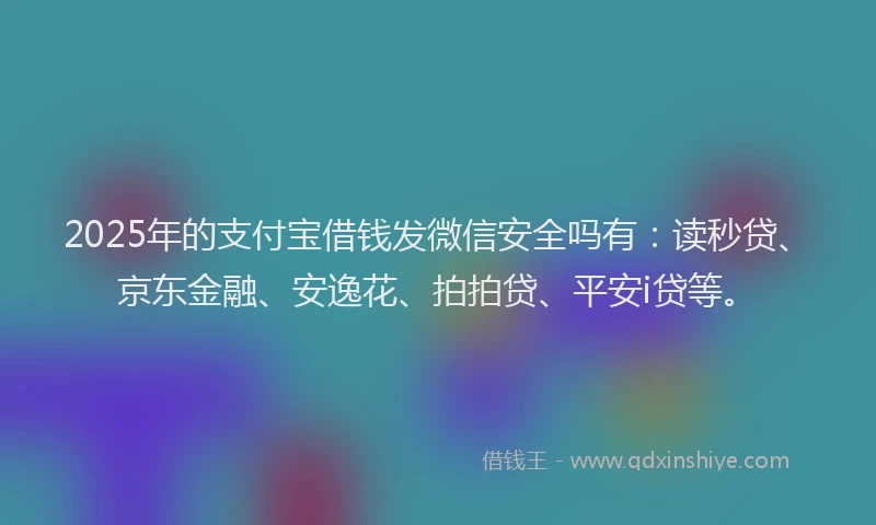 2025年的支付宝借钱发微信安全吗有：读秒贷、京东金融、安逸花、拍拍贷、平安i贷等。