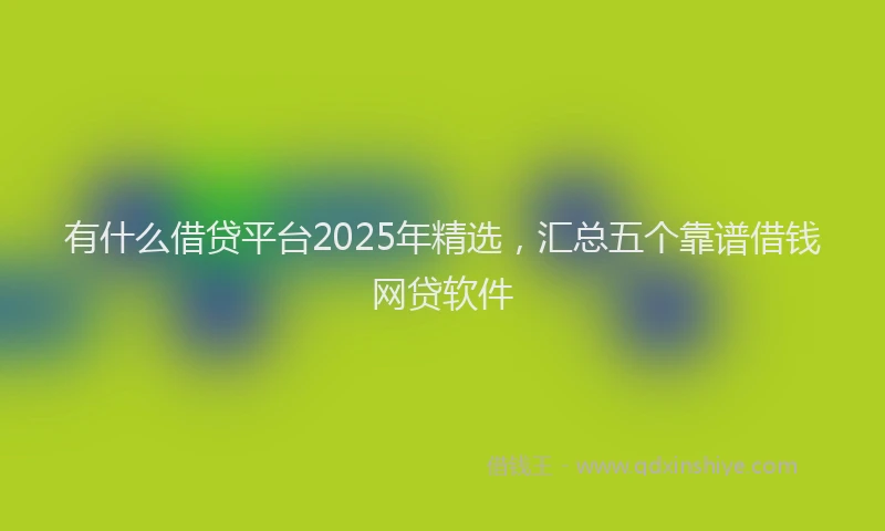 有什么借贷平台2025年精选，汇总五个靠谱借钱网贷软件