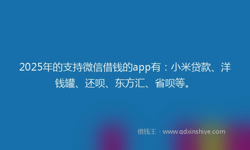 2025年的支持微信借钱的app有：小米贷款、洋钱罐、还呗、东方汇、省呗等。