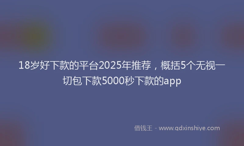 18岁好下款的平台2025年推荐，概括5个无视一切包下款5000秒下款的app