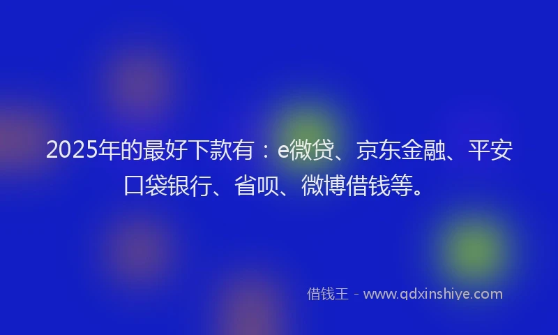 2025年的最好下款有：e微贷、京东金融、平安口袋银行、省呗、微博借钱等。