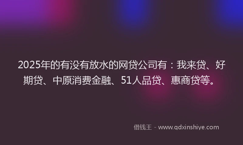2025年的有没有放水的网贷公司有：我来贷、好期贷、中原消费金融、51人品贷、惠商贷等。