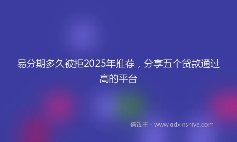 易分期多久被拒2025年推荐，分享五个贷款通过高的平台
