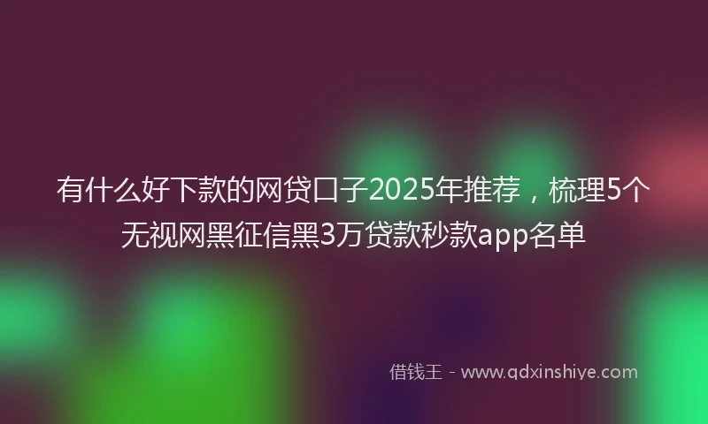 有什么好下款的网贷口子2025年推荐，梳理5个无视网黑征信黑3万贷款秒款app名单