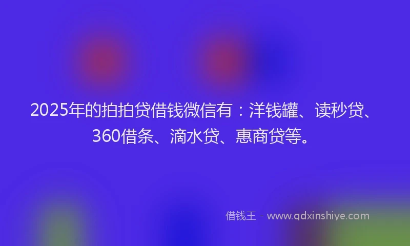 2025年的拍拍贷借钱微信有：洋钱罐、读秒贷、360借条、滴水贷、惠商贷等。
