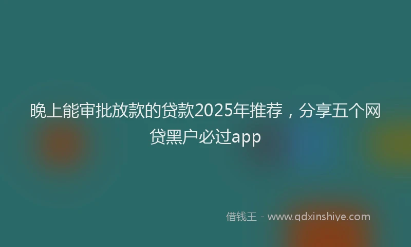 晚上能审批放款的贷款2025年推荐，分享五个网贷黑户必过app