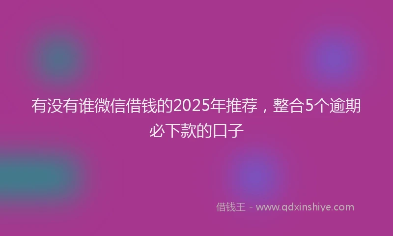 有没有谁微信借钱的2025年推荐，整合5个逾期必下款的口子