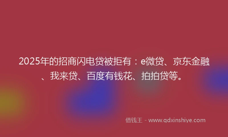 2025年的招商闪电贷被拒有：e微贷、京东金融、我来贷、百度有钱花、拍拍贷等。