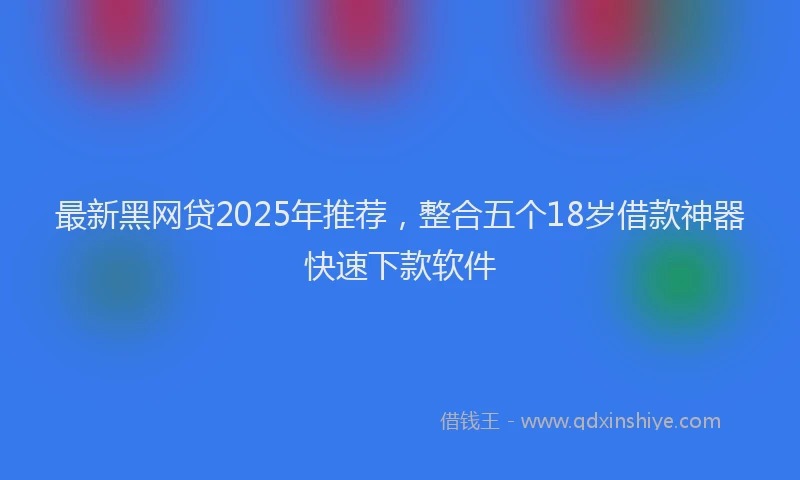 最新黑网贷2025年推荐，整合五个18岁借款神器快速下款软件