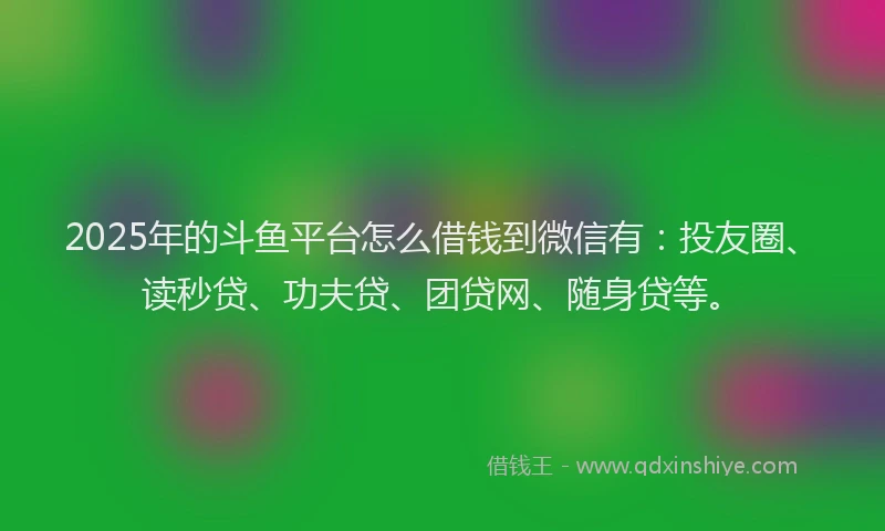 2025年的斗鱼平台怎么借钱到微信有：投友圈、读秒贷、功夫贷、团贷网、随身贷等。