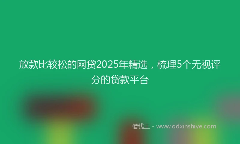 放款比较松的网贷2025年精选，梳理5个无视评分的贷款平台