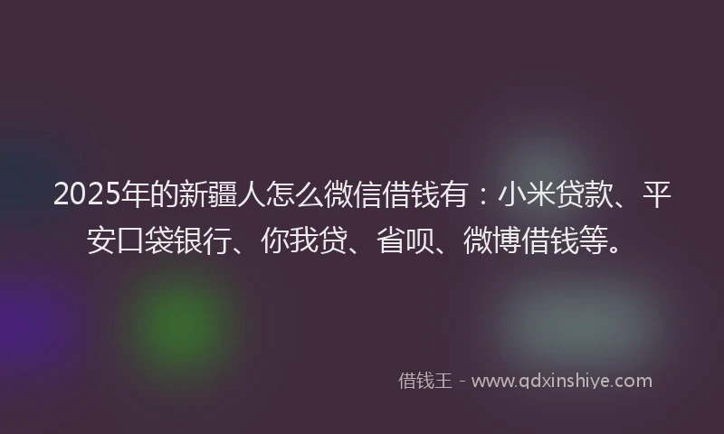 2025年的新疆人怎么微信借钱有:小米贷款、平安口袋银行、你我贷、省呗、微博借钱等。