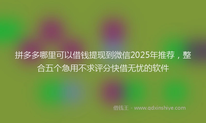 拼多多哪里可以借钱提现到微信2025年推荐，整合五个急用不求评分快借无忧的软件