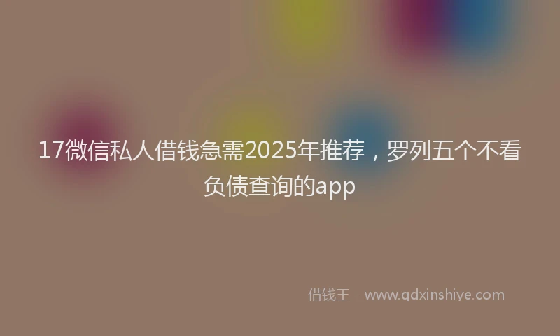 17微信私人借钱急需2025年推荐，罗列五个不看负债查询的app