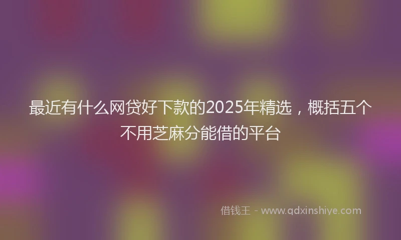 最近有什么网贷好下款的2025年精选，概括五个不用芝麻分能借的平台