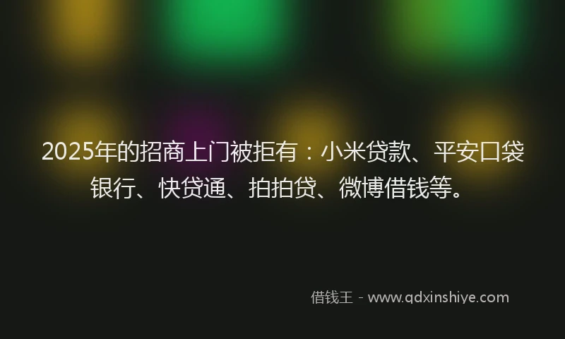 2025年的招商上门被拒有：小米贷款、平安口袋银行、快贷通、拍拍贷、微博借钱等。