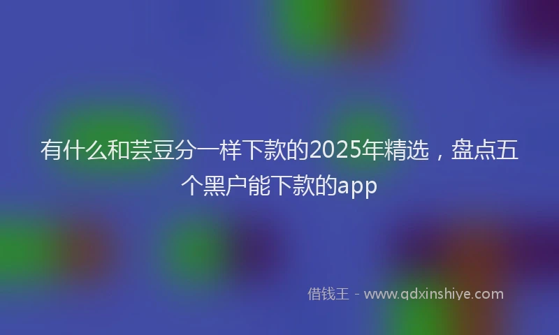 有什么和芸豆分一样下款的2025年精选，盘点五个黑户能下款的app