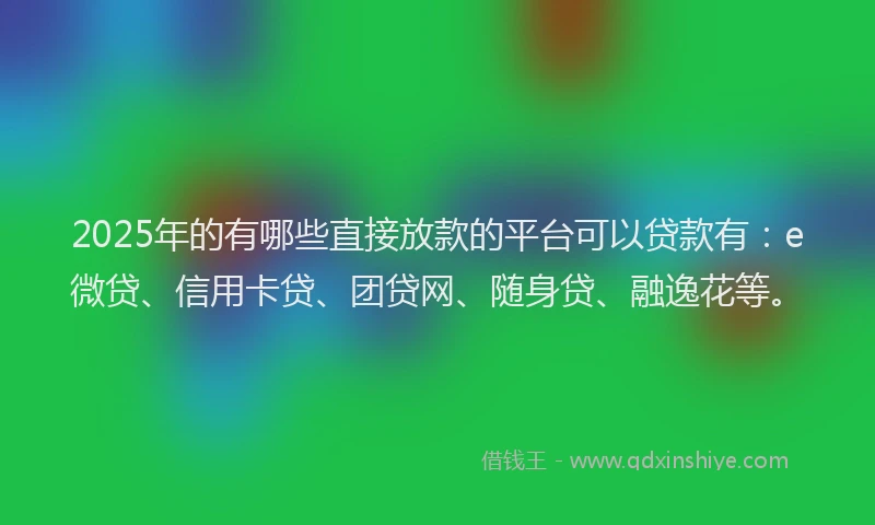 2025年的有哪些直接放款的平台可以贷款有：e微贷、信用卡贷、团贷网、随身贷、融逸花等。