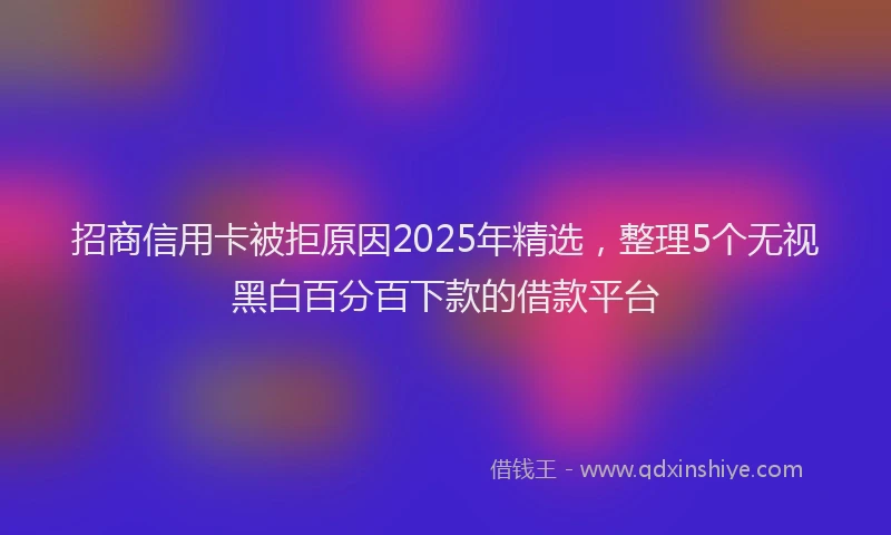 招商信用卡被拒原因2025年精选，整理5个无视黑白百分百下款的借款平台