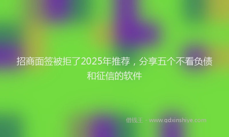 招商面签被拒了2025年推荐，分享五个不看负债和征信的软件