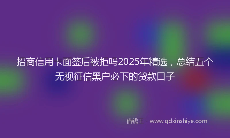 招商信用卡面签后被拒吗2025年精选，总结五个无视征信黑户必下的贷款口子
