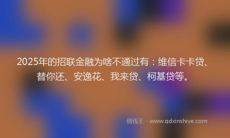 2025年的招联金融为啥不通过有：维信卡卡贷、替你还、安逸花、我来贷、柯基贷等。