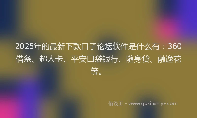 2025年的最新下款口子论坛软件是什么有：360借条、超人卡、平安口袋银行、随身贷、融逸花等。