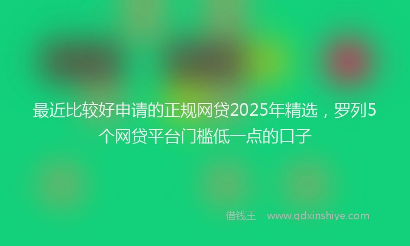 最近比较好申请的正规网贷2025年精选，罗列5个网贷平台门槛低一点的口子