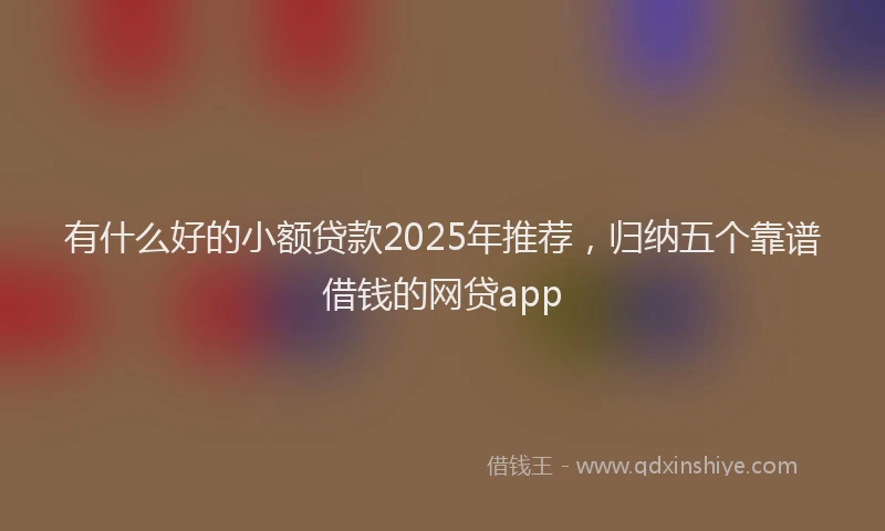 有什么好的小额贷款2025年推荐，归纳五个靠谱借钱的网贷app