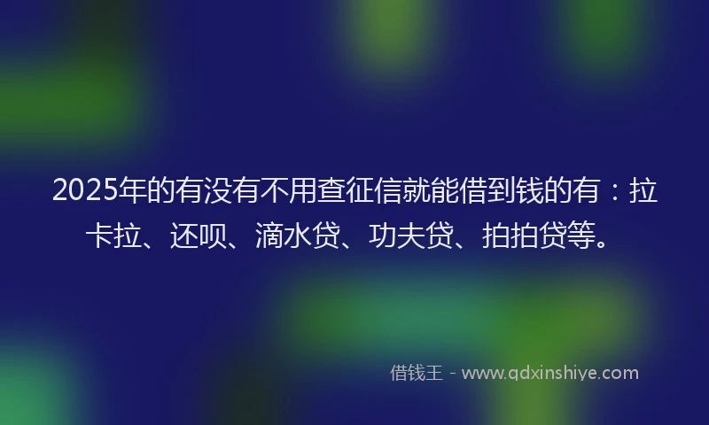 2025年的有没有不用查征信就能借到钱的有：拉卡拉、还呗、滴水贷、功夫贷、拍拍贷等。