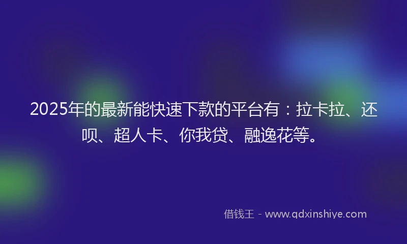 2025年的最新能快速下款的平台有：拉卡拉、还呗、超人卡、你我贷、融逸花等。
