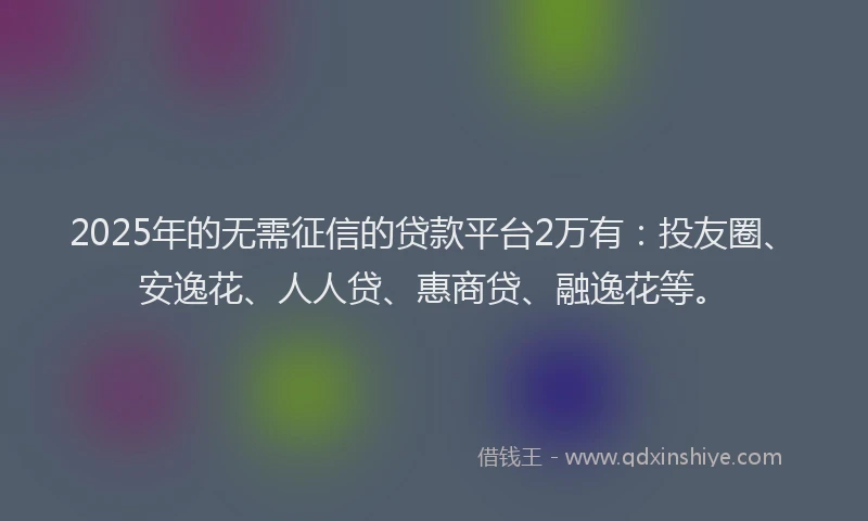 2025年的无需征信的贷款平台2万有：投友圈、安逸花、人人贷、惠商贷、融逸花等。