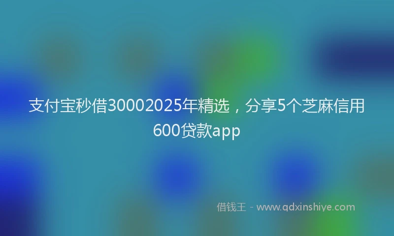 支付宝秒借30002025年精选，分享5个芝麻信用600贷款app