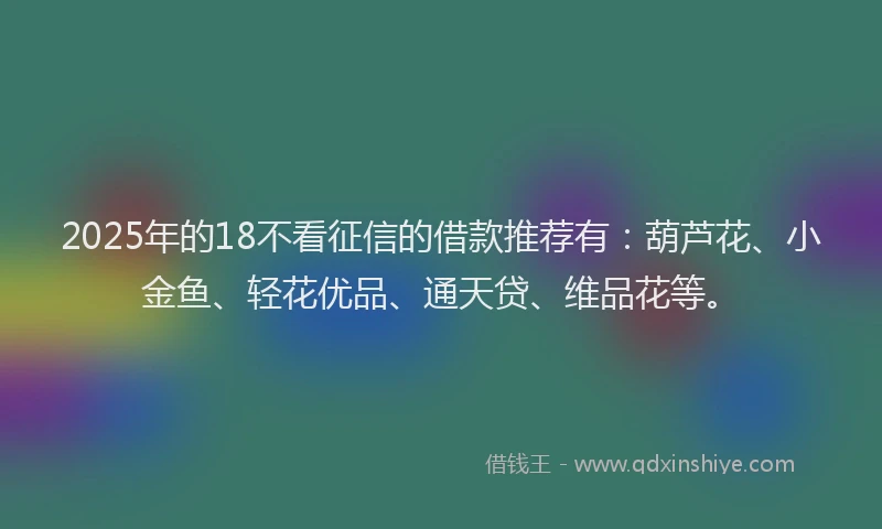 2025年的18不看征信的借款推荐有：葫芦花、小金鱼、轻花优品、通天贷、维品花等。