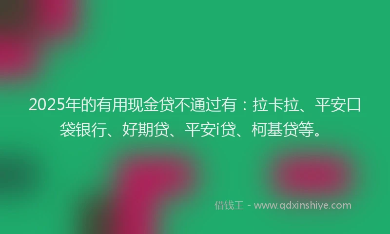 2025年的有用现金贷不通过有：拉卡拉、平安口袋银行、好期贷、平安i贷、柯基贷等。