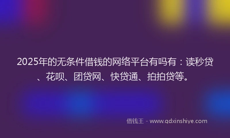 2025年的无条件借钱的网络平台有吗有：读秒贷、花呗、团贷网、快贷通、拍拍贷等。