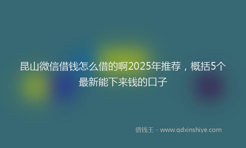 昆山微信借钱怎么借的啊2025年推荐，概括5个最新能下来钱的口子
