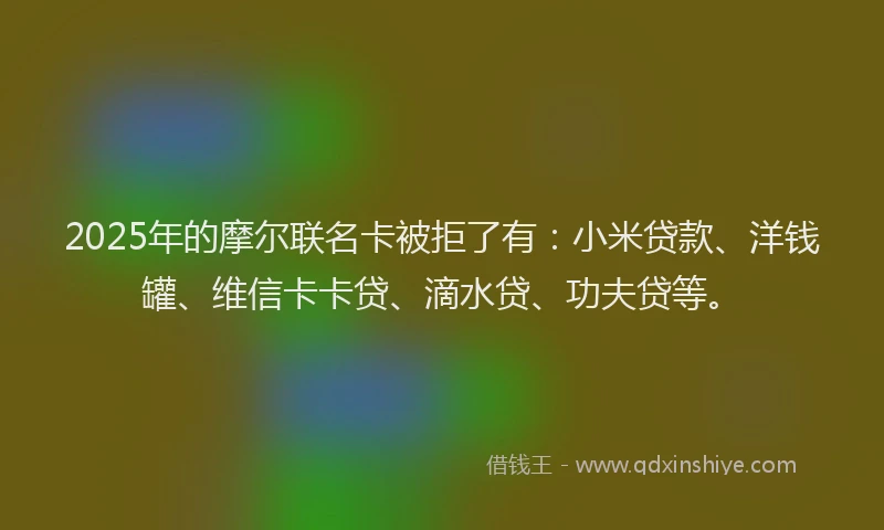 2025年的摩尔联名卡被拒了有：小米贷款、洋钱罐、维信卡卡贷、滴水贷、功夫贷等。