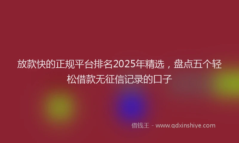 放款快的正规平台排名2025年精选，盘点五个轻松借款无征信记录的口子