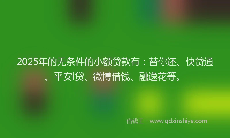 2025年的无条件的小额贷款有：替你还、快贷通、平安i贷、微博借钱、融逸花等。