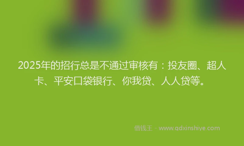 2025年的招行总是不通过审核有：投友圈、超人卡、平安口袋银行、你我贷、人人贷等。